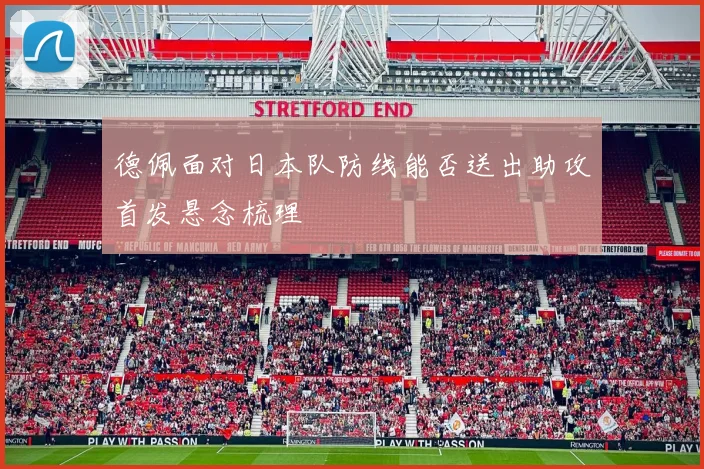 德佩面对日本队防线能否送出助攻首发悬念梳理
