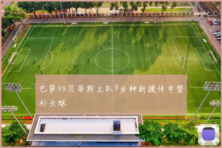 巴萨vs贝蒂斯主队9分钟新援传中替补头球