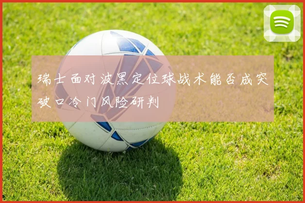 瑞士面对波黑定位球战术能否成突破口冷门风险研判