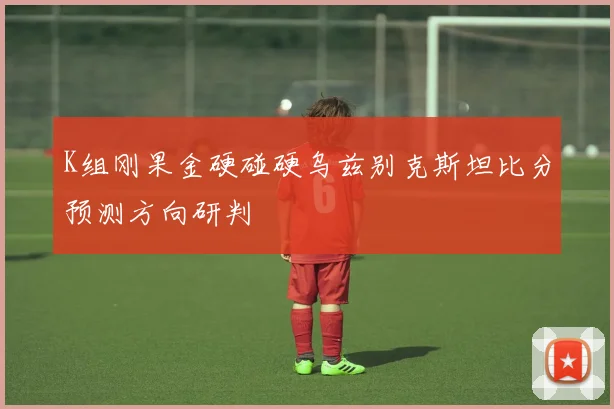 K组刚果金硬碰硬乌兹别克斯坦比分预测方向研判