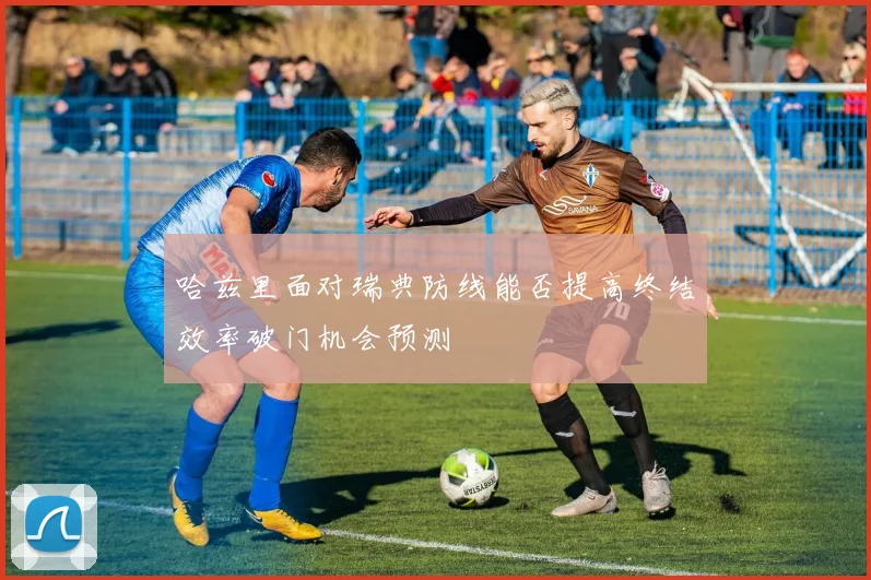 哈兹里面对瑞典防线能否提高终结效率破门机会预测