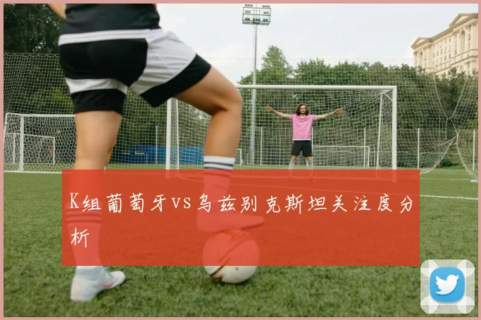 K组葡萄牙vs乌兹别克斯坦关注度分析