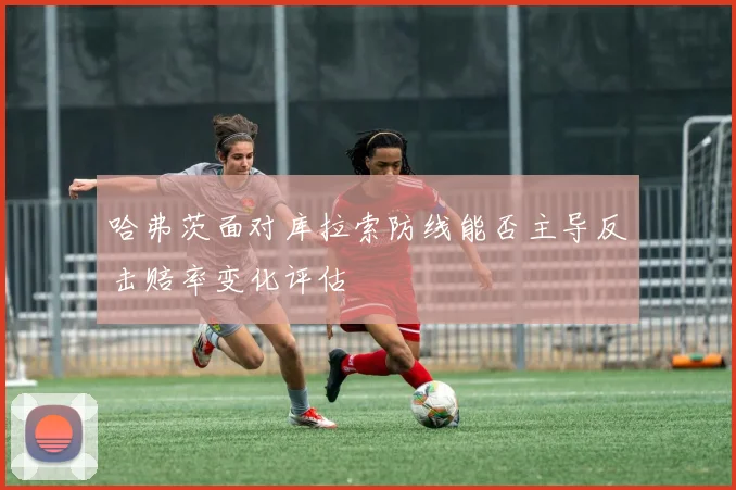 哈弗茨面对库拉索防线能否主导反击赔率变化评估