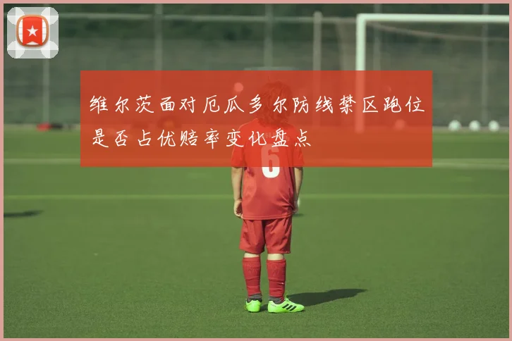维尔茨面对厄瓜多尔防线禁区跑位是否占优赔率变化盘点