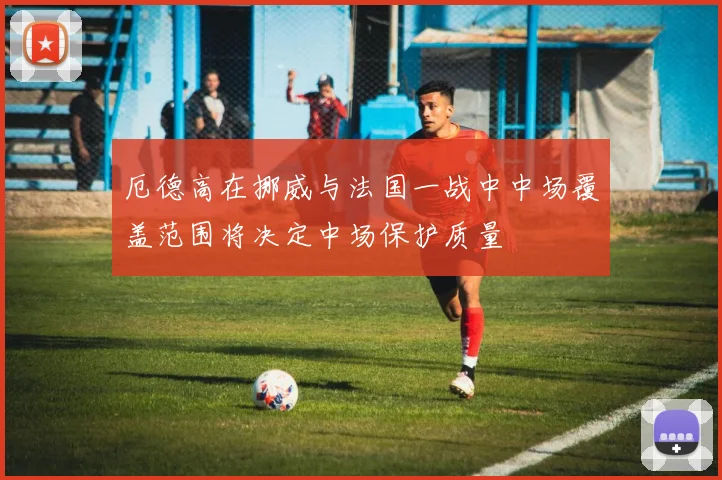 厄德高在挪威与法国一战中中场覆盖范围将决定中场保护质量